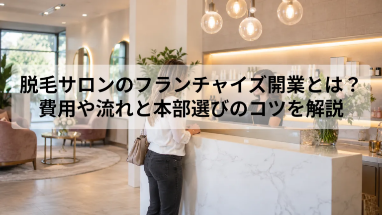脱毛サロンのフランチャイズ開業とは？費用や流れと本部選びのコツを解説