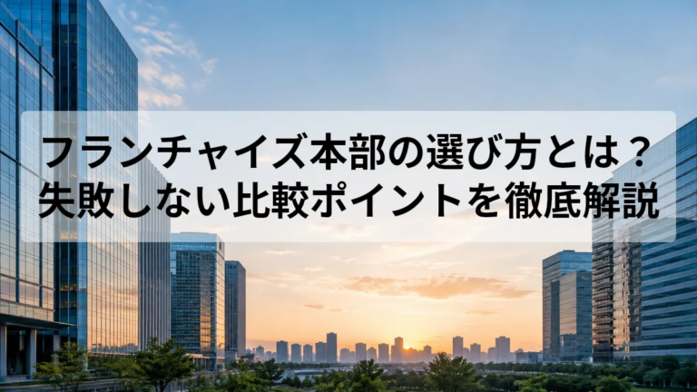 フランチャイズ本部の選び方とは？失敗しない比較ポイントを徹底解説